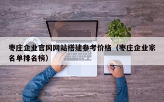 运城枣庄企业官网网站搭建参考价格（枣庄企业家名单排名榜）