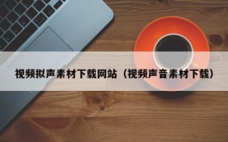 运城视频拟声素材下载网站（视频声音素材下载）