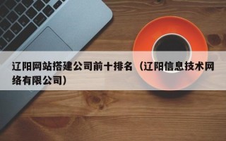 运城辽阳网站搭建公司前十排名（辽阳信息技术网络有限公司）
