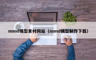 运城mmd模型素材网站（mmd模型制作下载）