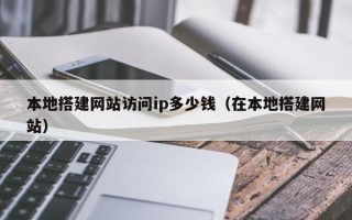 运城本地搭建网站访问ip多少钱（在本地搭建网站）
