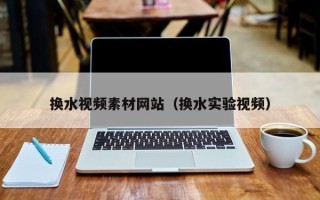 运城换水视频素材网站（换水实验视频）