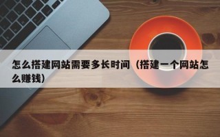 运城怎么搭建网站需要多长时间（搭建一个网站怎么赚钱）