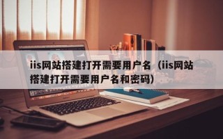 运城iis网站搭建打开需要用户名（iis网站搭建打开需要用户名和密码）