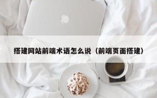 运城搭建网站前端术语怎么说（前端页面搭建）