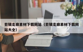 运城剪辑走廊素材下载网站（剪辑走廊素材下载网站大全）