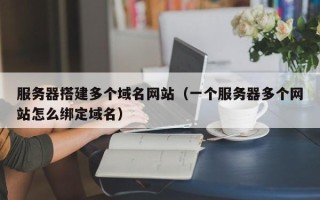运城服务器搭建多个域名网站（一个服务器多个网站怎么绑定域名）