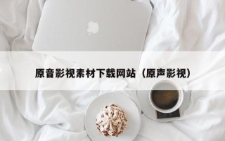 运城原音影视素材下载网站（原声影视）