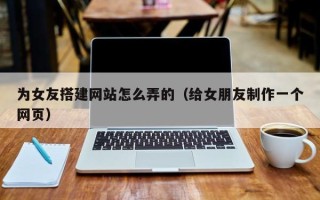 运城为女友搭建网站怎么弄的（给女朋友制作一个网页）