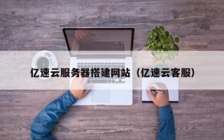 运城亿速云服务器搭建网站（亿速云客服）
