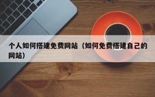 运城个人如何搭建免费网站（如何免费搭建自己的网站）