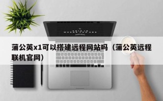 运城蒲公英x1可以搭建远程网站吗（蒲公英远程联机官网）