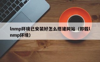 运城lnmp环境已安装好怎么搭建网站（卸载lnmp环境）
