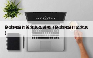 运城搭建网站的英文怎么说呢（搭建网站什么意思）
